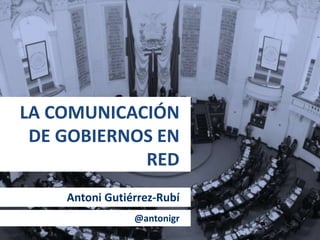 LA COMUNICACIÓN
DE GOBIERNOS EN
RED
Antoni Gutiérrez-Rubí
@antonigr
 