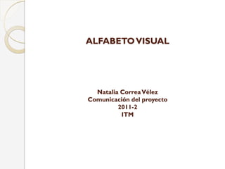 ALFABETO VISUAL




  Natalia Correa Vélez
Comunicación del proyecto
         2011-2
          ITM
 