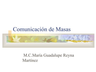 Comunicación de Masas



   M.C.María Guadalupe Reyna
   Martínez
 