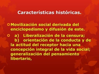 Características históricas.

Movilización social derivada del
 enciclopedismo y difusión de este.
     a) Liberalización de la censura;
      b) orientación de la conducta y de
    la actitud del receptor hacia una
    concepción integral de la vida social;
    generalización del pensamiento
    libertario,
 