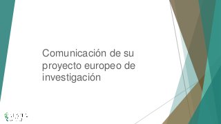 Comunicaciónde su proyectoeuropeode investigación  