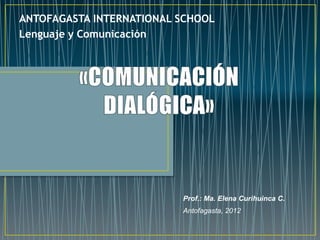 ANTOFAGASTA INTERNATIONAL SCHOOL
Lenguaje y Comunicación




                          Prof.: Ma. Elena Curihuinca C.
                          Antofagasta, 2012
 