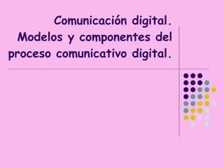 Comunicación digital. Modelos y componentes del proceso comunicativo digital. 
