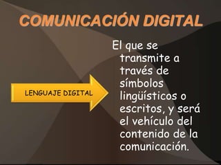 COMUNICACIÓN DIGITAL
                   El que se
                    transmite a
                    través de
                    símbolos
LENGUAJE DIGITAL
                    lingüísticos o
                    escritos, y será
                    el vehículo del
                    contenido de la
                    comunicación.
 