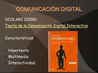 COMUNICACIÓN DIGITAL
SCOLARI (2008)
Teoría de la Comunicación Digital Interactiva


Características


• Hipertexto
• Multimedia
• Interactividad
 