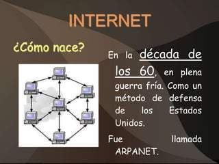 INTERNET
¿Cómo nace?
              En ladécada de
               los 60, en plena
               guerra fría. Como un
               método de defensa
               de    los    Estados
               Unidos.
              Fue          llamada
               ARPANET.
 