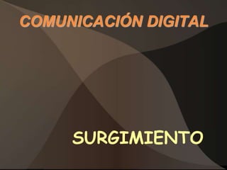 COMUNICACIÓN DIGITAL




     SURGIMIENTO
 