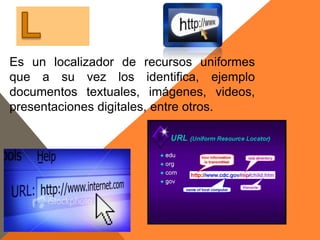 Es un localizador de recursos uniformes
que a su vez los identifica, ejemplo
documentos textuales, imágenes, videos,
presentaciones digitales, entre otros.
 