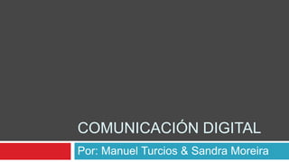 COMUNICACIÓN DIGITAL
Por: Manuel Turcios & Sandra Moreira
 
