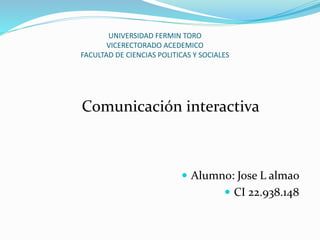 UNIVERSIDAD FERMIN TORO
VICERECTORADO ACEDEMICO
FACULTAD DE CIENCIAS POLITICAS Y SOCIALES
Comunicación interactiva
 Alumno: Jose L almao
 CI 22.938.148
 