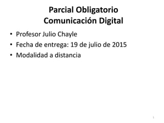 Parcial Obligatorio
Comunicación Digital
• Profesor Julio Chayle
• Fecha de entrega: 19 de julio de 2015
• Modalidad a distancia
1
 