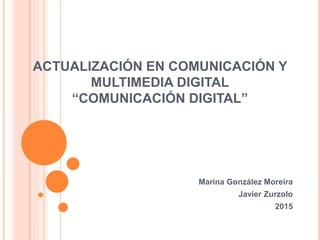 ACTUALIZACIÓN EN COMUNICACIÓN Y
MULTIMEDIA DIGITAL
“COMUNICACIÓN DIGITAL”
Marina González Moreira
Javier Zurzolo
2015
 