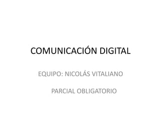 COMUNICACIÓN DIGITAL
EQUIPO: NICOLÁS VITALIANO
PARCIAL OBLIGATORIO
 