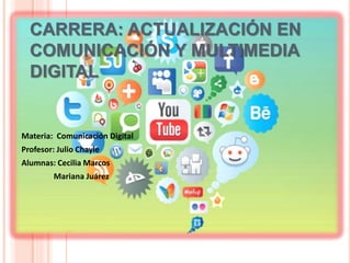 CARRERA: ACTUALIZACIÓN EN
COMUNICACIÓN Y MULTIMEDIA
DIGITAL
Materia: Comunicación Digital
Profesor: Julio Chayle
Alumnas: Cecilia Marcos
Mariana Juárez
 
