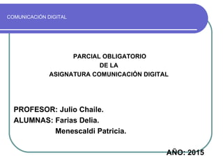 COMUNICACIÓN DIGITAL
PARCIAL OBLIGATORIO
DE LA
ASIGNATURA COMUNICACIÓN DIGITAL
PROFESOR: Julio Chaile.
ALUMNAS: Farias Delia.
Menescaldi Patricia.
AÑO: 2015
 
