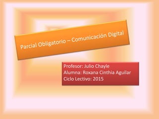 Profesor: Julio Chayle
Alumna: Roxana Cinthia Aguilar
Ciclo Lectivo: 2015
 