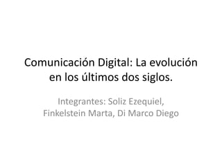 Comunicación Digital: La evolución
en los últimos dos siglos.
Integrantes: Soliz Ezequiel,
Finkelstein Marta, Di Marco Diego
 