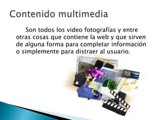 Son todos los video fotografías y entre
otras cosas que contiene la web y que sirven
de alguna forma para completar información
o simplemente para distraer al usuario.
 