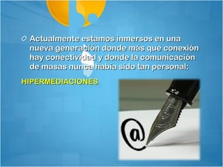 Actualmente estamos inmersos en una
 nueva generación donde más que conexión
 hay conectividad y donde la comunicación
 de masas nunca había sido tan personal:
HIPERMEDIACIONES
 