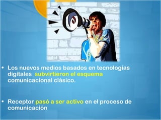 • Los nuevos medios basados en tecnologías
  digitales subvirtieron el esquema
  comunicacional clásico.


• Receptor pasó a ser activo en el proceso de
  comunicación
 