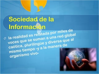 Sociedad de la
Información
                              r  miles de
                     atada po
           ad es rel             ed globa
                                           l
 la realid            an a una
                                r
        qu  e se sum           rsa que a
                                         l
 voces               üe y dive
 caótica  , pluriling a manera de
               po -y a l
  m ismo tiem o-
  orga nismo viv
 