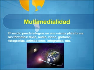 Multimedialidad
El medio puede integrar en una misma plataforma
los formatos: texto, audio, vídeo, gráficos,
fotografías, animaciones, infografías, etc.
 