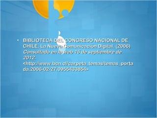 • BIBLIOTECA DEL CONGRESO NACIONAL DE
  CHILE. La Nueva Comunicación Digital. (2006)
  Consultado en la web 15 de septiembre de
  2012.
  <http://www.bcn.cl/carpeta_temas/temas_porta
  da.2006-02-27.0955433854>
 