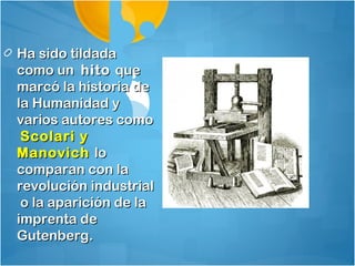 Ha sido tildada
como un hito que
marcó la historia de
la Humanidad y
varios autores como
 Scolari y
Manovich lo
comparan con la
revolución industrial
 o la aparición de la
imprenta de
Gutenberg.
 