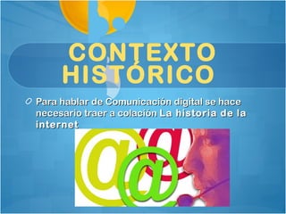 CONTEXTO
     HISTÓRICO
Para hablar de Comunicación digital se hace
necesario traer a colación La historia de la
internet
 