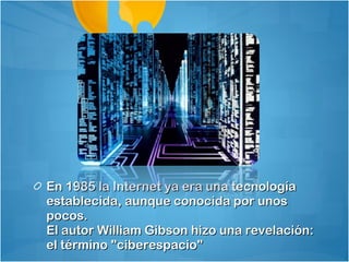 En 1985 la Internet ya era una tecnología
establecida, aunque conocida por unos
pocos.
El autor William Gibson hizo una revelación:
el término "ciberespacio"
 