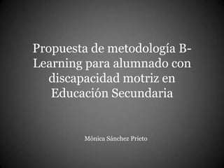 Propuesta de metodología B-Learning 
para alumnado con 
discapacidad motriz en 
Educación Secundaria 
Mónica Sánchez Prieto 
 