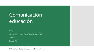 Comunicación
educación
Por:
JOHN EDISSON CANELOVILLAREAL
Tutor:
Edgar Gil
Universidad Nacional Abierta y a Distancia – 2015
 