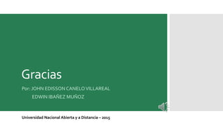 Gracias
Por: JOHN EDISSON CANELOVILLAREAL
EDWIN IBAÑEZ MUÑOZ
Universidad Nacional Abierta y a Distancia – 2015
 