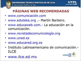PÁGINAS WEB RECOMENDADAS <ul><li>www.comunicación.com </li></ul><ul><li>www.eduteka.org  .- Martín Barbero. </li></ul><ul>...