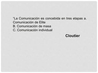 “La Comunicación es concebida en tres etapas a.
Comunicación de Elite
B. Comunicación de masa
C. Comunicación individual
Cloutier
 