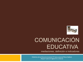 COMUNICACIÓN
EDUCATIVA
mediaciones, definición e indicadores
Didáctica de la Educomunicación*2ª tarea opcional*Nora Salbotx
Alegria*nsalvoch1@alumno.uned.es
 