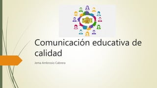 Comunicación educativa de
calidad
Jema Ambrosio Cabrera
 