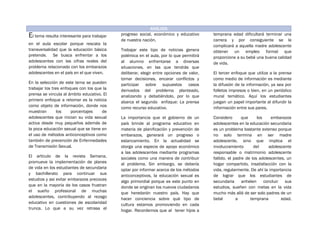 ANÁLISIS
El tema resulta interesante para trabajar
en el aula escolar porque rescata la
transversalidad que la educación básica
pretende. Se busca enfrentar a los
adolescentes con las cifras reales del
problema relacionado con los embarazos
adolescentes en el país en el que viven.
En la selección de este tema se pueden
trabajar los tres enfoques con los que la
prensa se vincula al ámbito educativo. El
primero enfoque a retomar es la noticia
como objeto de información, donde nos
muestran los porcentajes de
adolescentes que inician su vida sexual
activa desde muy pequeños además de
la poca educación sexual que se tiene en
el uso de métodos anticonceptivos como
también de prevención de Enfermedades
de Transmisión Sexual.
El artículo de la revista Semana,
promueve la implementación de planes
de vida en los estudiantes de secundaria
y bachillerato para continuar sus
estudios y así evitar embarazos precoces
que en la mayoría de los casos frustran
el sueño profesional de muchas
adolescentes, contribuyendo al rezago
educativo en cuestiones de escolaridad
trunca. Lo que a su vez retrasa el
progreso social, económico y educativo
de nuestra nación.
Trabajar este tipo de noticias genera
polémica en el aula, por lo que permitirá
al alumno enfrentarse a diversas
situaciones, en las que tendrás que
deliberar, elegir entre opciones de valor,
tomar decisiones, encarar conflictos y
participar sobre supuestos casos
derivados del problema planteado,
analizando y debatiéndolo, por lo que
abarca el segundo enfoque: La prensa
como recurso educativo.
La importancia que el gobierno de un
país brinde al programa educativo en
materia de planificación y prevención de
embarazos, generará un progreso o
estancamiento. En la actualidad se
otorga una especie de apoyo económico
a las adolescentes mediante programas
sociales como una manera de contribuir
al problema. Sin embargo, se debería
optar por informar acerca de los métodos
anticonceptivos, la educación sexual es
algo primordial porque es este punto en
donde se originan los nuevos ciudadanos
que heredarán nuestro país. Hay que
hacer conciencia sobre qué tipo de
cultura estamos promoviendo en cada
hogar. Recordemos que al tener hijos a
temprana edad dificultará terminar una
carrera y por consiguiente se le
complicará a aquella madre adolescente
obtener un empleo formal que
proporcione a su bebé una buena calidad
de vida.
El tercer enfoque que utiliza a la prensa
como medio de información es mediante
la difusión de la información, ya sea por
folletos impresos o bien, en un periódico
mural temático. Aquí los estudiantes
juegan un papel importante al difundir la
información entre sus pares.
Considero que los embarazos
adolescentes en la educación secundaria
es un problema bastante extenso porque
no solo termina en ser madre
adolescente, sino que implica el
involucramiento del adolescente
responsable o matrimonio adolescente
fallido, el padre de los adolescentes, un
hogar compartido, insatisfacción con la
vida, regularmente. De ahí la importancia
de lograr que los estudiantes de
secundaria anhelen concluir sus
estudios, sueñen con metas en la vida
mucho más allá de ser solo padres de un
bebé a temprana edad.
 