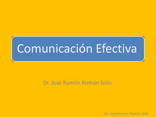 Comunicación Efectiva

    Dr. José Ramón Román Solís



                           Dr. José Ramón Román Solís
 