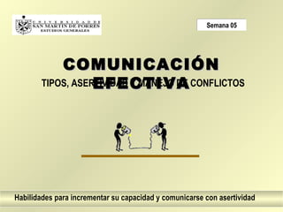 Semana 05




           COMUNICACIÓN
                  EFECTIVA
       TIPOS, ASERTIVIDAD Y MANEJO DE CONFLICTOS




Habilidades para incrementar su capacidad y comunicarse con asertividad
 