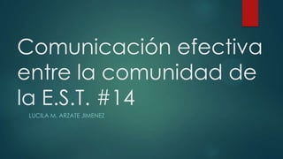 Comunicación efectiva
entre la comunidad de
la E.S.T. #14
LUCILA M. ARZATE JIMENEZ
 