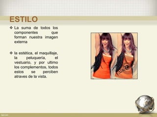 ESTILO
 La suma de todos los
componentes que
forman nuestra imagen
externa
 la estética, el maquillaje,
la peluquería, el
vestuario, y por ultimo
los complementos, todos
estos se perciben
atraves de la vista.
 
