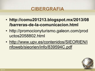 CIBERGRAFIA
• http://comu201213.blogspot.mx/2013/08
/barreras-de-la-comunicacion.html
• http://promocionyturismo.galeon.com/prod
uctos2058802.html
• http://www.upv.es/contenidos/SIEORIEN/i
nfoweb/sieorien/info/839594C.pdf
 