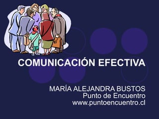 COMUNICACIÓN EFECTIVA

     MARÍA ALEJANDRA BUSTOS
             Punto de Encuentro
          www.puntoencuentro.cl
 
