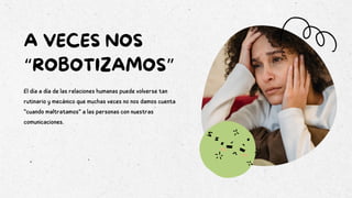 A VECES NOS
“ROBOTIZAMOS”
El día a día de las relaciones humanas puede volverse tan
rutinario y mecánico que muchas veces no nos damos cuenta
“cuando maltratamos” a las personas con nuestras
comunicaciones.
 