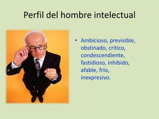 Perfil del hombre intelectual

             • Ambicioso, previsible,
               obstinado, crítico,
               condescendiente,
               fastidioso, inhibido,
               afable, frío,
               inexpresivo.
 