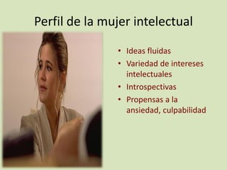 Perfil de la mujer intelectual

               • Ideas fluidas
               • Variedad de intereses
                 intelectuales
               • Introspectivas
               • Propensas a la
                 ansiedad, culpabilidad
 