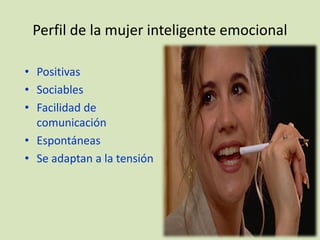 Perfil de la mujer inteligente emocional

• Positivas
• Sociables
• Facilidad de
  comunicación
• Espontáneas
• Se adaptan a la tensión
 