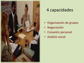 4 capacidades

•   Organización de grupos
•   Negociación
•   Conexión personal
•   Análisis social
 
