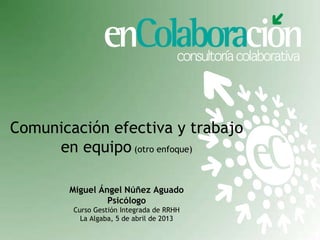 Comunicación efectiva y trabajo
     en equipo (otro enfoque)

       Miguel Ángel Núñez Aguado
                Psicólogo
        Curso Gestión Integrada de RRHH
          La Algaba, 5 de abril de 2013
 